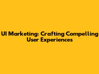 UI Marketing: Crafting Compelling User Experiences