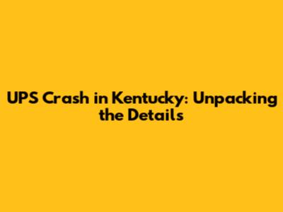 UPS Crash in Kentucky: Unpacking the Details