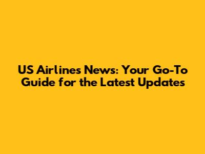 US Airlines News: Your Go-To Guide for the Latest Updates