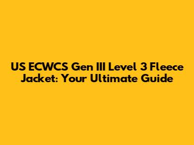 US ECWCS Gen III Level 3 Fleece Jacket: Your Ultimate Guide
