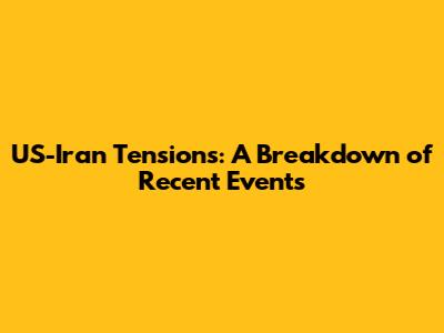 US-Iran Tensions: A Breakdown of Recent Events