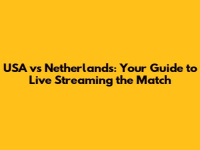 USA vs Netherlands: Your Guide to Live Streaming the Match