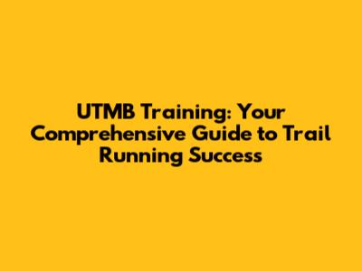 UTMB Training: Your Comprehensive Guide to Trail Running Success