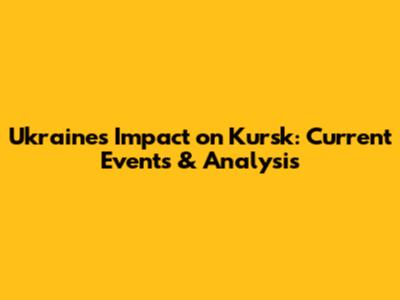 Ukraine's Impact on Kursk: Current Events & Analysis
