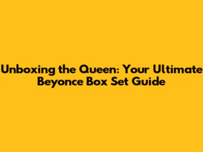 Unboxing the Queen: Your Ultimate Beyonce Box Set Guide