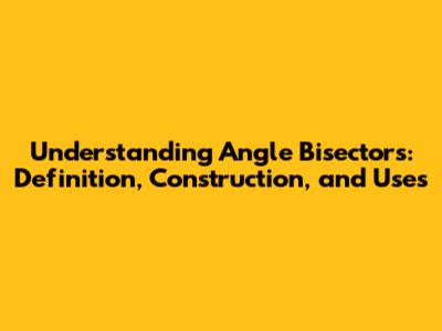 Understanding Angle Bisectors: Definition, Construction, and Uses