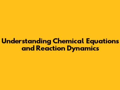 Understanding Chemical Equations and Reaction Dynamics