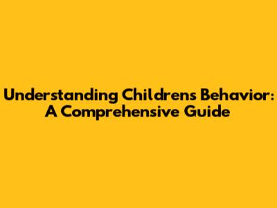 Understanding Children's Behavior: A Comprehensive Guide