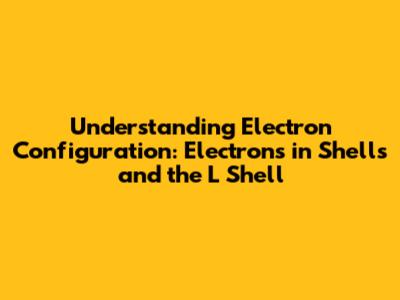 Understanding Electron Configuration: Electrons in Shells and the L Shell