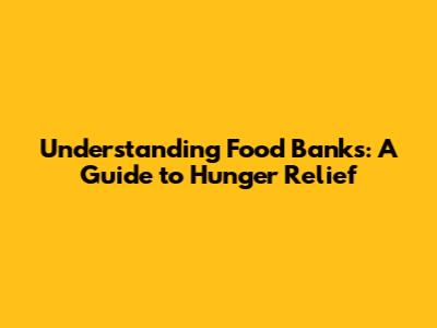Understanding Food Banks: A Guide to Hunger Relief