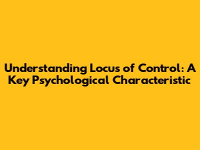 Understanding Locus of Control: A Key Psychological Characteristic