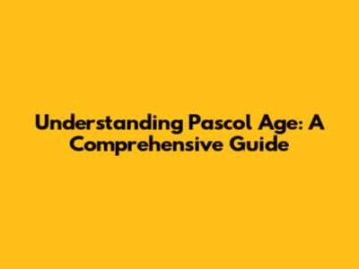 Understanding Pascol Age: A Comprehensive Guide