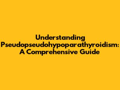 Understanding Pseudopseudohypoparathyroidism: A Comprehensive Guide