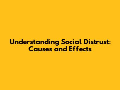 Understanding Social Distrust: Causes and Effects