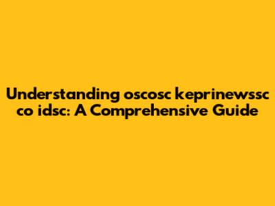 Understanding oscosc keprinewssc co idsc: A Comprehensive Guide