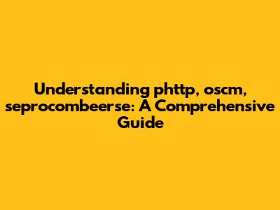 Understanding phttp, oscm, seprocombeerse: A Comprehensive Guide