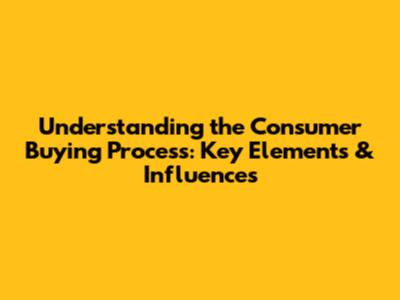 Understanding the Consumer Buying Process: Key Elements & Influences