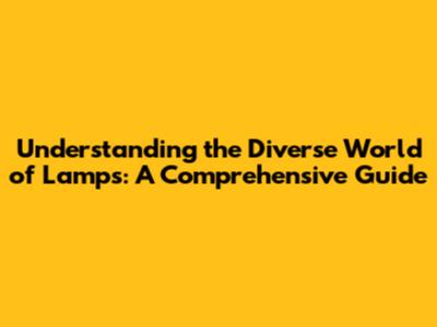 Understanding the Diverse World of Lamps: A Comprehensive Guide