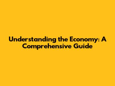 Understanding the Economy: A Comprehensive Guide