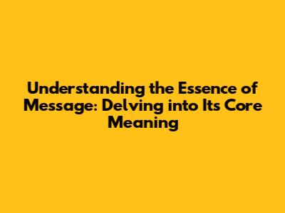Understanding the Essence of 'Message': Delving into Its Core Meaning