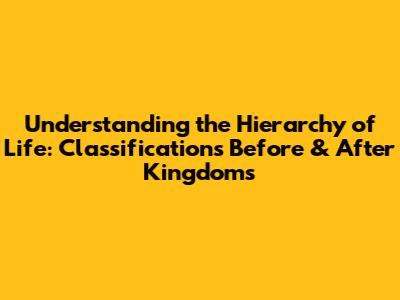 Understanding the Hierarchy of Life: Classifications Before & After Kingdoms