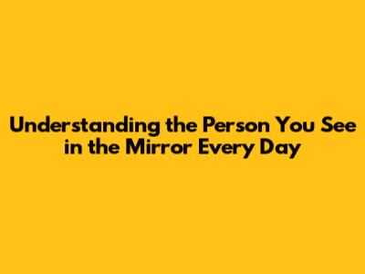 Understanding the Person You See in the Mirror Every Day