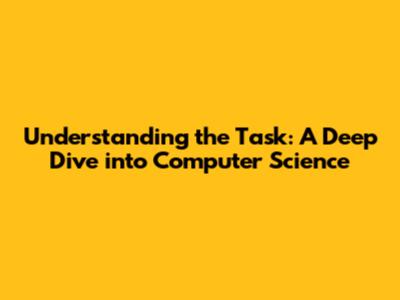 Understanding the Task: A Deep Dive into Computer Science