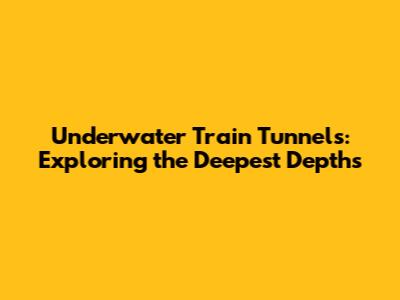 Underwater Train Tunnels: Exploring the Deepest Depths