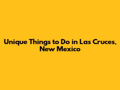 Unique Things to Do in Las Cruces, New Mexico