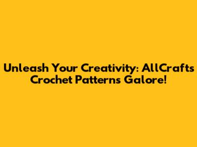 Unleash Your Creativity: AllCrafts Crochet Patterns Galore!