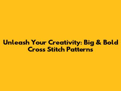 Unleash Your Creativity: Big & Bold Cross Stitch Patterns
