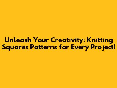 Unleash Your Creativity: Knitting Squares Patterns for Every Project!