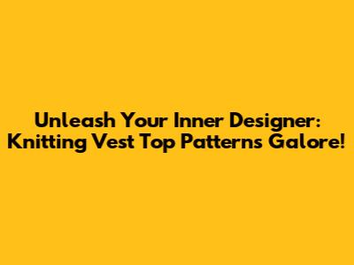Unleash Your Inner Designer: Knitting Vest Top Patterns Galore!