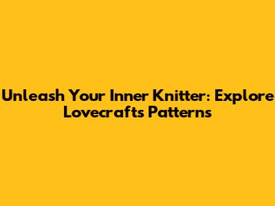 Unleash Your Inner Knitter: Explore Lovecrafts' Patterns