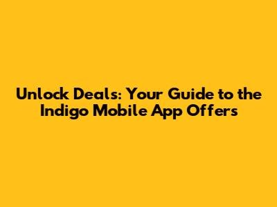 Unlock Deals: Your Guide to the Indigo Mobile App Offers