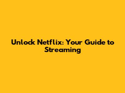 Unlock Netflix: Your Guide to Streaming