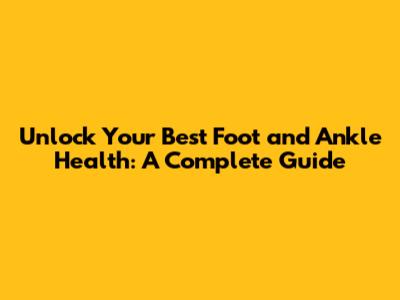 Unlock Your Best Foot and Ankle Health: A Complete Guide
