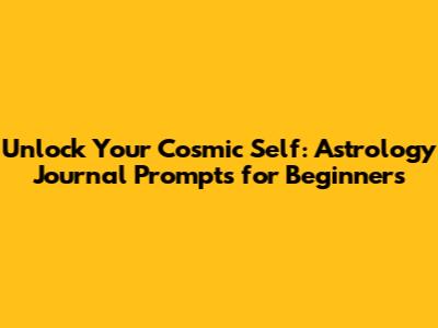 Unlock Your Cosmic Self: Astrology Journal Prompts for Beginners