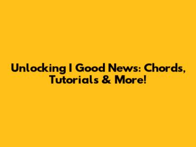 Unlocking 'I Good News': Chords, Tutorials & More!