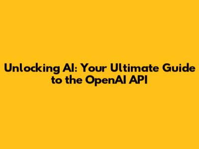 Unlocking AI: Your Ultimate Guide to the OpenAI API
