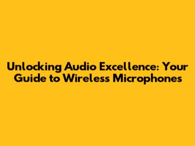 Unlocking Audio Excellence: Your Guide to Wireless Microphones
