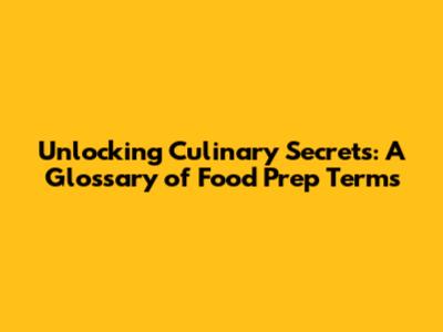 Unlocking Culinary Secrets: A Glossary of Food Prep Terms
