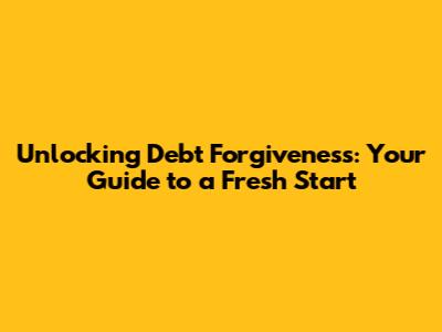 Unlocking Debt Forgiveness: Your Guide to a Fresh Start