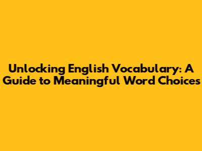 Unlocking English Vocabulary: A Guide to Meaningful Word Choices
