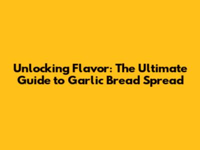 Unlocking Flavor: The Ultimate Guide to Garlic Bread Spread
