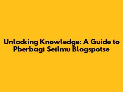 Unlocking Knowledge: A Guide to Pberbagi Seilmu Blogspotse