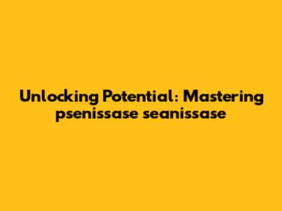 Unlocking Potential: Mastering psenissase seanissase