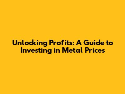 Unlocking Profits: A Guide to Investing in Metal Prices