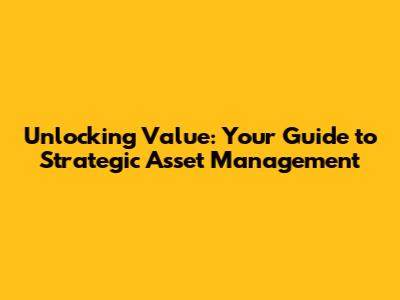 Unlocking Value: Your Guide to Strategic Asset Management