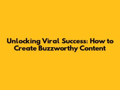 Unlocking Viral Success: How to Create Buzzworthy Content